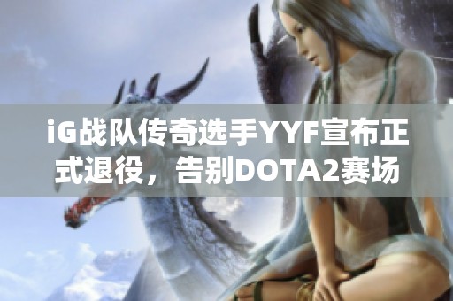 iG战队传奇选手YYF宣布正式退役，告别DOTA2赛场