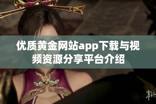 优质黄金网站app下载与视频资源分享平台介绍