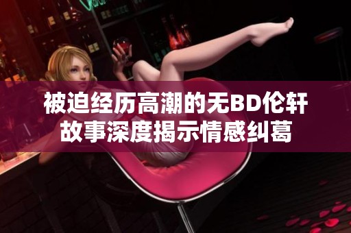 被迫经历高潮的无BD伦轩故事深度揭示情感纠葛