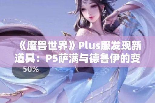 《魔兽世界》Plus服发现新道具：P5萨满与德鲁伊的变身惊喜