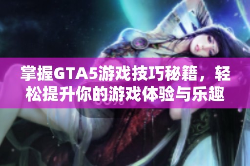 掌握GTA5游戏技巧秘籍，轻松提升你的游戏体验与乐趣