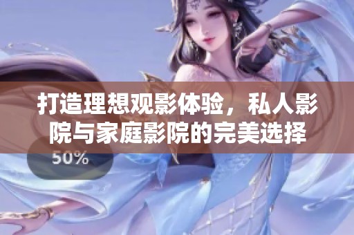 打造理想观影体验，私人影院与家庭影院的完美选择