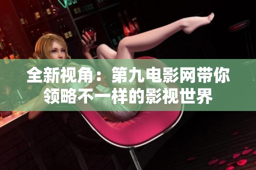 全新视角：第九电影网带你领略不一样的影视世界