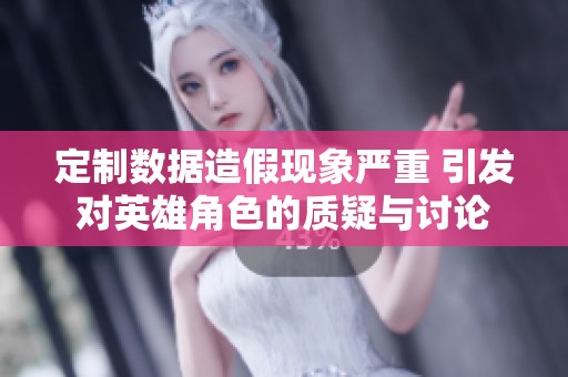 定制数据造假现象严重 引发对英雄角色的质疑与讨论