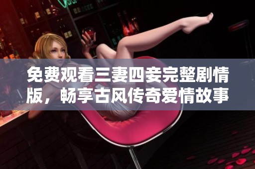 免费观看三妻四妾完整剧情版，畅享古风传奇爱情故事