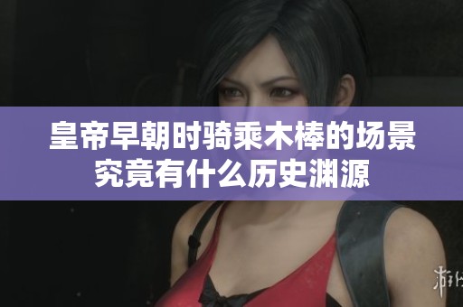 皇帝早朝时骑乘木棒的场景究竟有什么历史渊源