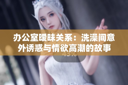 办公室暧昧关系：洗澡间意外诱惑与情欲高潮的故事