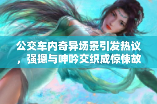 公交车内奇异场景引发热议，强摁与呻吟交织成惊悚故事
