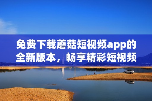 免费下载蘑菇短视频app的全新版本，畅享精彩短视频内容