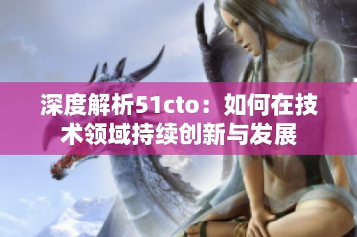 深度解析51cto：如何在技术领域持续创新与发展