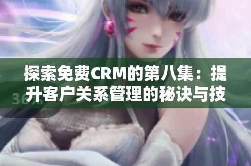 探索免费CRM的第八集：提升客户关系管理的秘诀与技巧