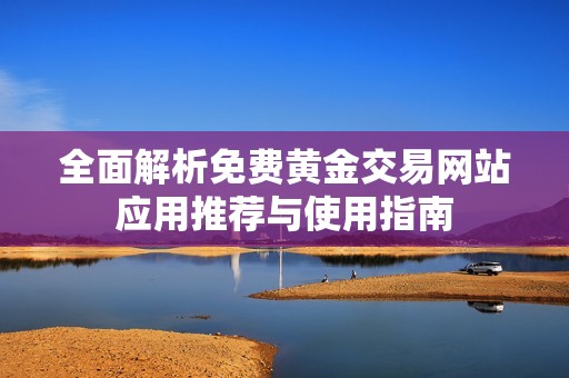 全面解析免费黄金交易网站应用推荐与使用指南