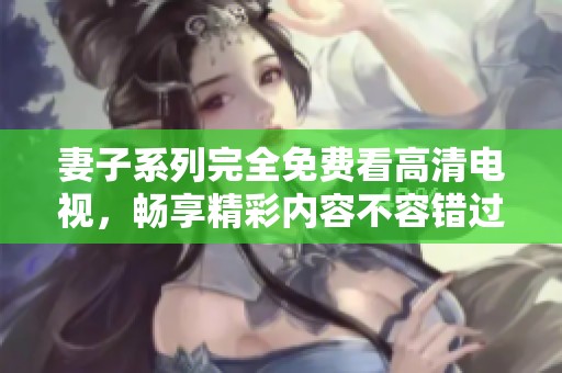 妻子系列完全免费看高清电视，畅享精彩内容不容错过