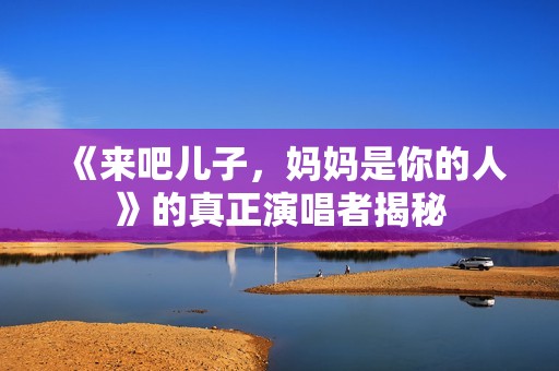 《来吧儿子，妈妈是你的人》的真正演唱者揭秘