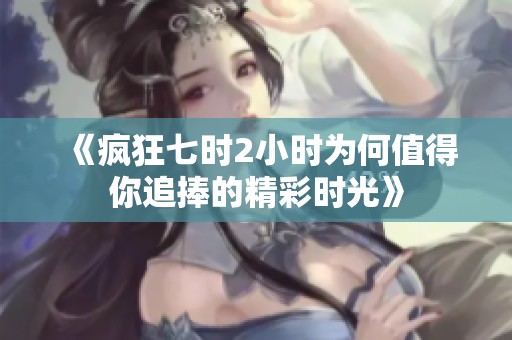 《疯狂七时2小时为何值得你追捧的精彩时光》