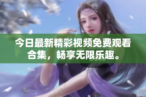 今日最新精彩视频免费观看合集，畅享无限乐趣。