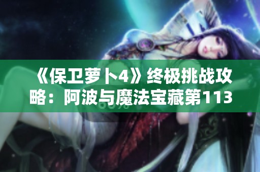 《保卫萝卜4》终极挑战攻略：阿波与魔法宝藏第113关详细解析与通关技巧