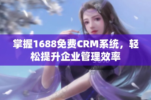 掌握1688免费CRM系统，轻松提升企业管理效率