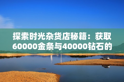 探索时光杂货店秘籍：获取60000金条与40000钻石的攻略解析