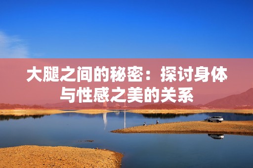 大腿之间的秘密：探讨身体与性感之美的关系