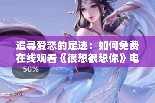 追寻爱恋的足迹：如何免费在线观看《很想很想你》电视剧
