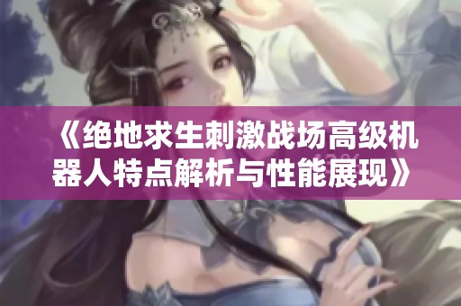 《绝地求生刺激战场高级机器人特点解析与性能展现》