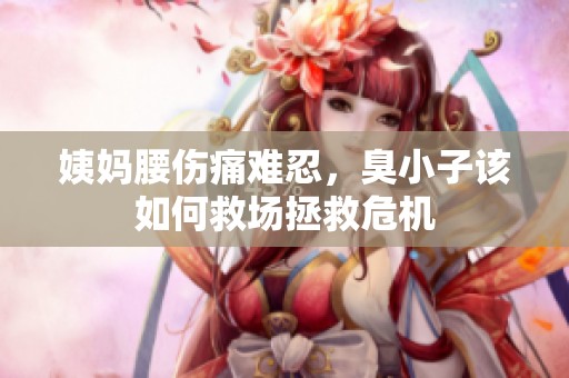 姨妈腰伤痛难忍，臭小子该如何救场拯救危机