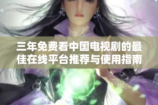 三年免费看中国电视剧的最佳在线平台推荐与使用指南