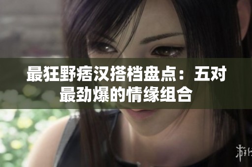 最狂野痞汉搭档盘点：五对最劲爆的情缘组合