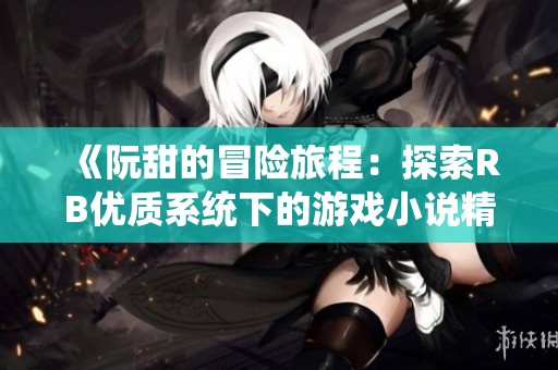 《阮甜的冒险旅程：探索RB优质系统下的游戏小说精彩剧情》
