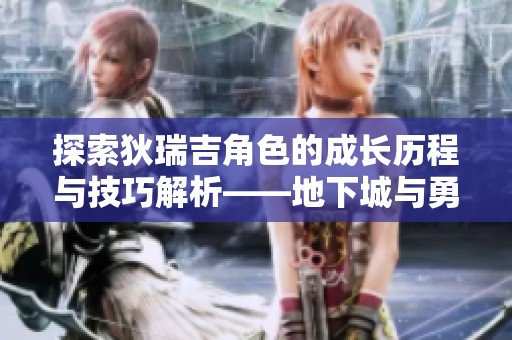 探索狄瑞吉角色的成长历程与技巧解析——地下城与勇士深度融合指南