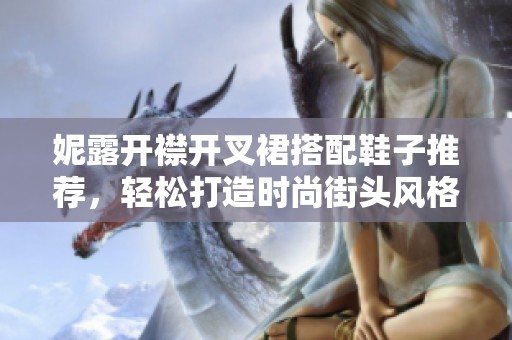 妮露开襟开叉裙搭配鞋子推荐，轻松打造时尚街头风格