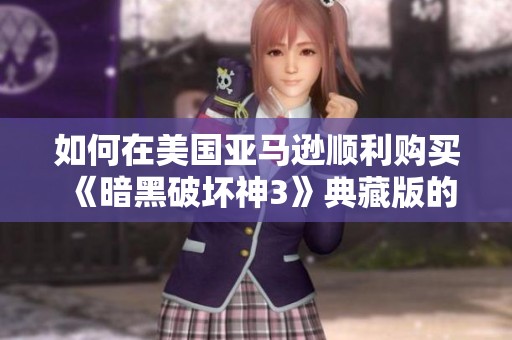 如何在美国亚马逊顺利购买《暗黑破坏神3》典藏版的详细指南