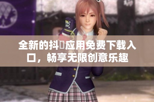 全新的抖抈应用免费下载入口，畅享无限创意乐趣