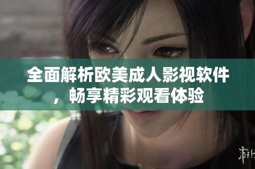 全面解析欧美成人影视软件，畅享精彩观看体验