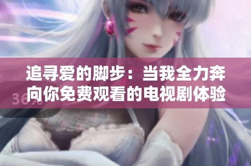 追寻爱的脚步：当我全力奔向你免费观看的电视剧体验