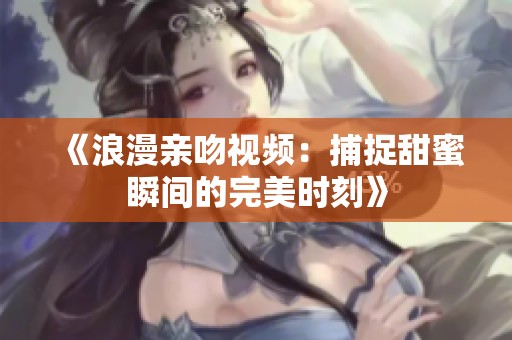 《浪漫亲吻视频：捕捉甜蜜瞬间的完美时刻》