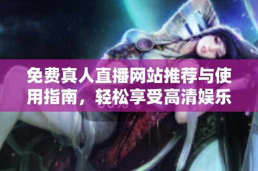 免费真人直播网站推荐与使用指南，轻松享受高清娱乐体验