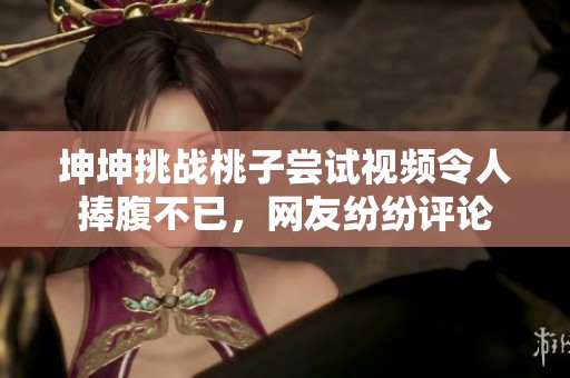 坤坤挑战桃子尝试视频令人捧腹不已，网友纷纷评论