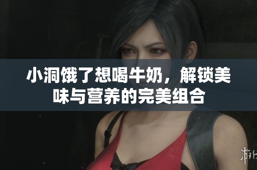 小洞饿了想喝牛奶，解锁美味与营养的完美组合