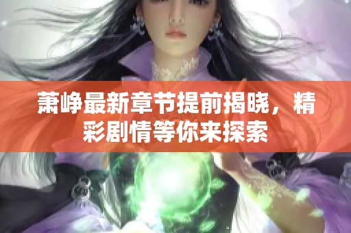 萧峥最新章节提前揭晓，精彩剧情等你来探索