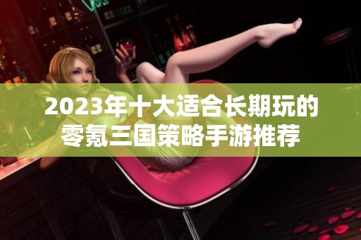 2023年十大适合长期玩的零氪三国策略手游推荐