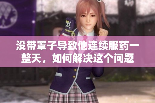 没带罩子导致他连续服药一整天，如何解决这个问题