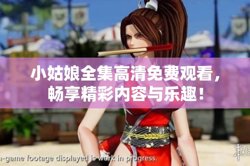 小姑娘全集高清免费观看，畅享精彩内容与乐趣！