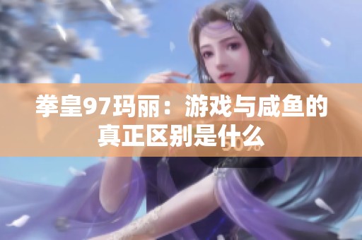 拳皇97玛丽：游戏与咸鱼的真正区别是什么