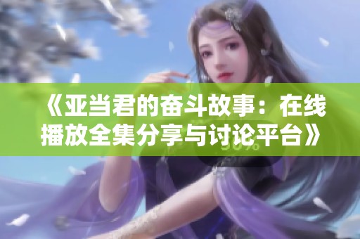 《亚当君的奋斗故事：在线播放全集分享与讨论平台》
