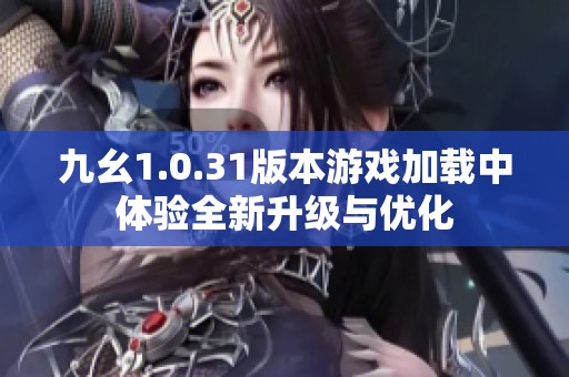 九幺1.0.31版本游戏加载中体验全新升级与优化