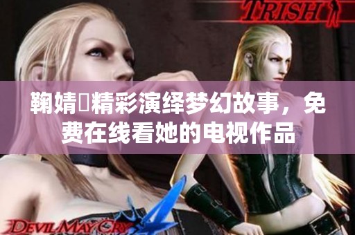 鞠婧祎精彩演绎梦幻故事，免费在线看她的电视作品