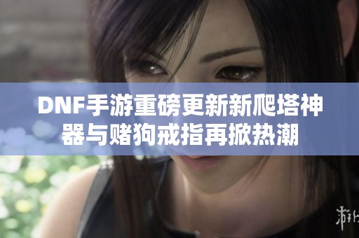 DNF手游重磅更新新爬塔神器与赌狗戒指再掀热潮