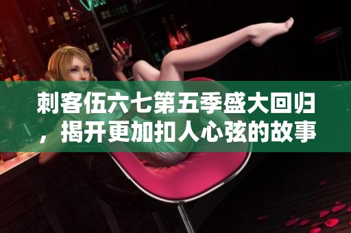 刺客伍六七第五季盛大回归，揭开更加扣人心弦的故事篇章